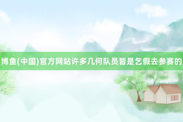 博鱼(中国)官方网站许多几何队员皆是乞假去参赛的